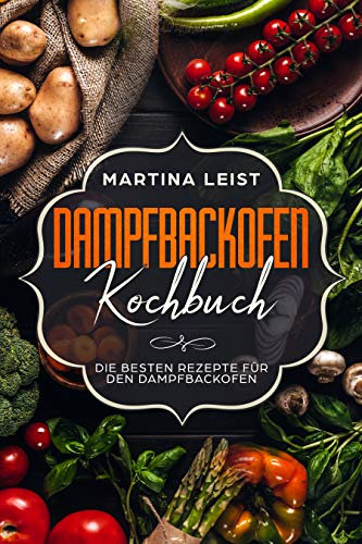 Dampfbackofen Kochbuch: Die besten Rezepte für den Dampfbackofen