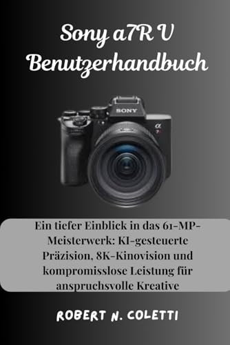 Sony a7R V Benutzerhandbuch: Ein tiefer Einblick in das 61-MP-Meisterwerk: KI-gesteuerte Präzision, 8K-Kinovision und kompromisslose Leistung für anspruchsvolle Kreative