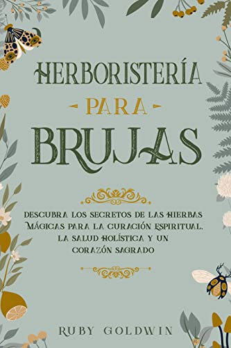 HERBORISTERÍA PARA BRUJAS: DESCUBRA LOS SECRETOS DE LAS HIERBAS MÁGICAS PARA LA CURACIÓN ESPIRITUAL, LA SALUD HOLÍSTICA Y UN CORAZÓN SAGRADO