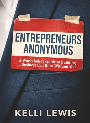 Entrepreneurs Anonymous: A Workaholic’s Guide to Building a Business That Runs Without You