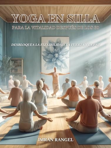 Yoga en silla para la vitalidad después de los 60: Desbloquea la flexibilidad, la fuerza y la paz (Spanish Edition)