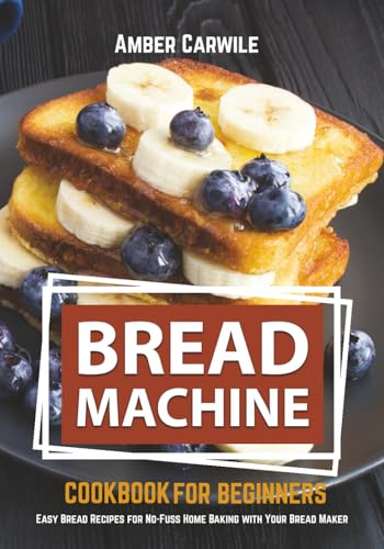 Bread Machine Cookbook for Beginners: Easy Bread Recipes for No-Fuss Home Baking with Your Bread Maker (Bread Machine Cookbooks)