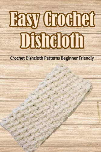 Easy Crochet Dishcloth: Crochet Dishcloth Patterns Beginner Friendly: How To Crochet Dishcloths