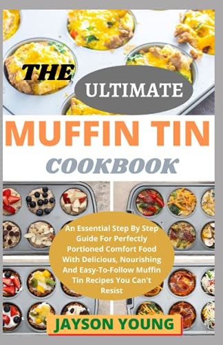 The Ultimate Muffin Tin Cookbook: An Essential Step By Step Guide For Perfectly Portioned Comfort Food With Delicious, Nourishing And Easy-To-Follow Muffin Tin Recipes You Can't Resist