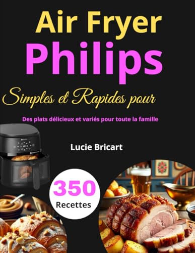 350 Recettes Simples et Rapides pour Air Fryer Philips: Des plats délicieux et variés pour toute la famille