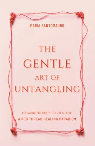 The Gentle Art of Untangling: Releasing the Knots to Love’s Flow: A Red Thread Healing Paradigm