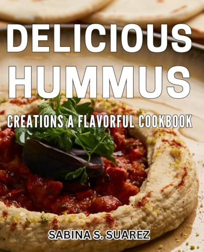 Delicious Hummus Creations: A Flavorful Cookbook: Savor the Bold Flavors of Homemade Hummus with These Meals