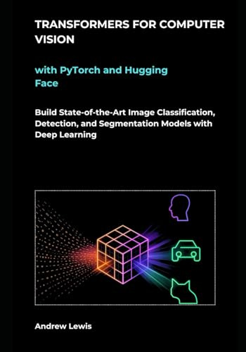 Transformers for Computer Vision with PyTorch and Hugging Face: Build State-of-the-Art Image Classification, Detection, and Segmentation Models with Deep Learning