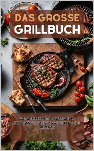 Das Große Grillbuch: Vorspeisen, Hauptgerichte, Desserts und Vegetarische Rezepte
