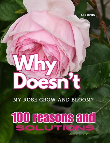 Why Doesn’t My Rose Grow and Bloom? 100 Reasons and Solutions: Growing Gorgeous Roses |100 Practical Tips for Rose Care, Pruning, and Pest