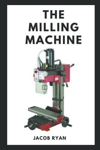THE MILLING MACHINE: Easy And Understanding Guide To the Milling Machine Processing