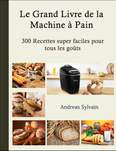 Le Grand Livre de la Machine à Pain: 300 Recettes super faciles pour tous les goûts
