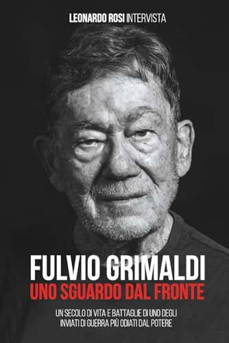 FULVIO GRIMALDI - UNO SGUARDO DAL FRONTE: Un secolo di vita e battaglie dell'inviato di guerra più scomodo per il potere