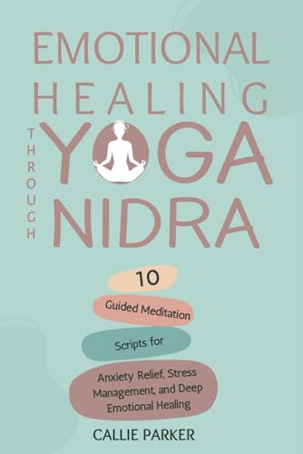 Emotional Healing Through Yoga Nidra: 10 Guided Meditation Scripts for Anxiety Relief, Stress Management, and Deep Emotional Healing (Your Yoga Nidra Journey)