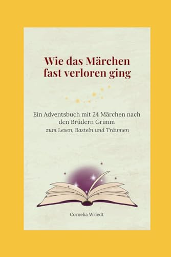 Wie das Märchen fast verloren ging: Ein Adventsbuch mit 24 Märchen nach den Brüdern Grimm zum Lesen, Basteln und Träumen