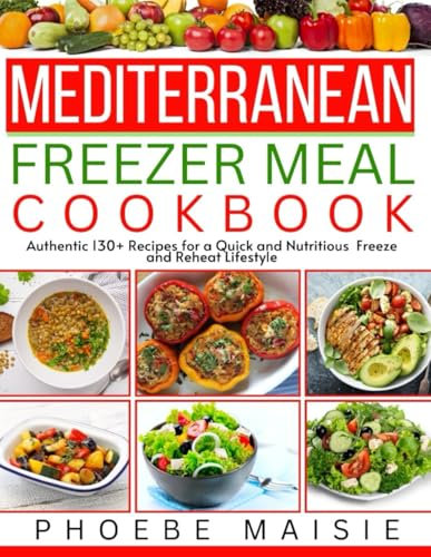 MEDITERRANEAN FREEZER MEALS COOKBOOK: Authentic 130+ Recipes for a Quick and Nutritious Freeze and Reheat lifestyle