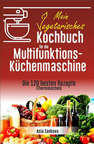 Vegetarisches Kochbuch: Die 120 besten Rezepte für die Multifunktions – Küchenmaschine (Thermokochen)