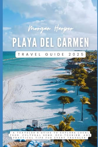 Playa del Carmen Travel Guide 2025: “A Traveler's Guide to Explore Local Food, Cultural Gems, Eco-Tourism, and Practical Tips for Every Traveler