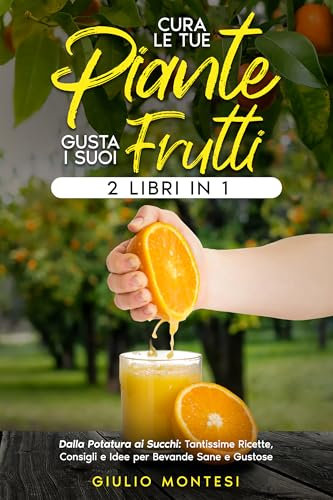 Cura le Tue Piante e Gusta i Suoi Frutti: Dalla Potatura ai Succhi, Tantissime Ricette, Consigli e Idee per Bevande Sane e Gustose