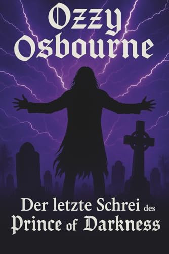 Ozzy Osbourne - Der letzte Schrei des Prince of Darkness: Vom Außenseiter zur Legende – Die wahre Geschichte hinter dem Mythos