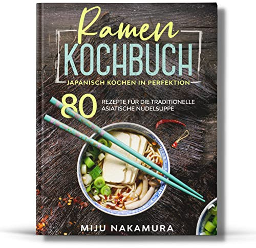 Ramen Kochbuch: Japanisch Kochen in Perfektion. 80 Rezepte für die traditionelle, asiatische Nudelsuppe. (Japanische Küche, Band 1)