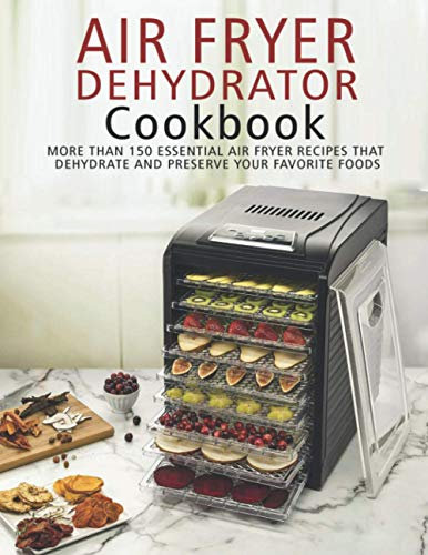 Air Fryer Dehydrator Cookbook: More than 150 Essential Air Fryer Recipes that Dehydrate and Preserve Your Favorite Foods