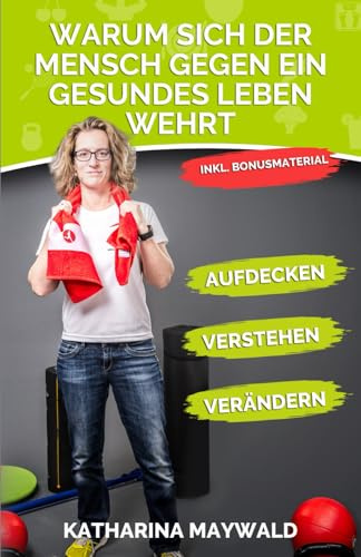 Warum sich der Mensch gegen ein gesundes Leben wehrt: Aufdecken - Verstehen - Verändern - Gesund bleiben