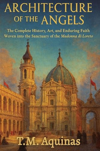 Architecture of the Angels: The Complete History, Art, and Enduring Faith Woven into the Sanctuary of the Madonna di Loreto (Pilgrimage to the Sacred: Italy's Holy Shrines)