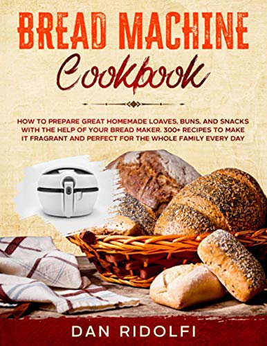 BREAD MACHINE COOKBOOK: How to Prepare Great Homemade Loaves, Buns, and Snacks with the Help of Your Bread Maker. 300+ Recipes to Make It Fragrant and Perfect for the Whole Family Every Day