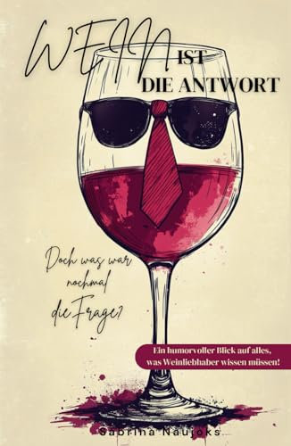 „Wein ist die Antwort – Doch was war nochmal die Frage? Ein humorvoller Blick auf alles, was Weinliebhaber wissen müssen.