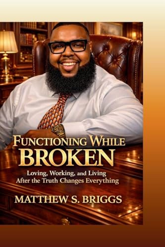 Functioning While Broken Loving, Working & Living After The Truth Changes Everything