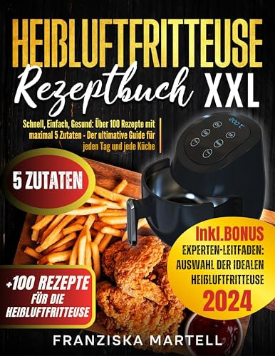 Heißluftfritteuse Rezeptbuch XXL: Schnell, Einfach, Gesund: Über 100 Rezepte mit maximal 5 Zutaten – Der ultimative Guide für jeden Tag und jede Küche