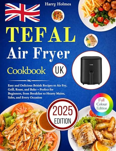 Tefal Air Fryer Cookbook UK: Easy and Delicious British Recipes to Air Fry, Grill, Roast, and Bake – Perfect for Beginners, from Breakfast to Hearty Mains, Sides, and Every Occasion