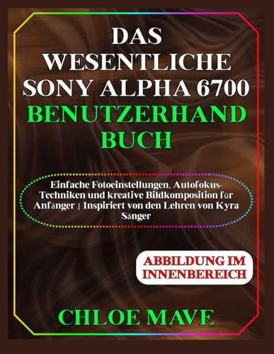 Das Wesentliche Sony Alpha 6700 Benutzerhandbuch: Einfache Fotoeinstellungen, Autofokus-Techniken und kreative Bildkomposition für Anfänger | Inspiriert von den Lehren von Kyra Sänger