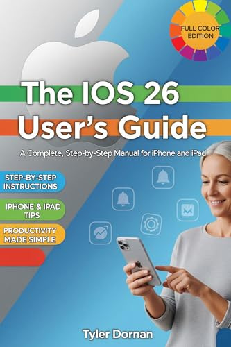 The iOS 26 User's Guide: A Complete, Step-by-Step Manual for iPhone and iPad (Apple iPhone and Camera for Beginners Book 5)
