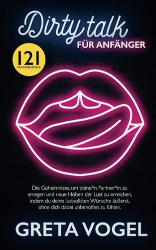 DIRTY TALK FÜR ANFÄNGER: Die Geheimnisse, um deine*n Partner*in zu erregen und neue Höhen der Lust zu erreichen, indem du deine lustvollsten Wünsche äußerst, ohne dich dabei unbeholfen zu fühlen