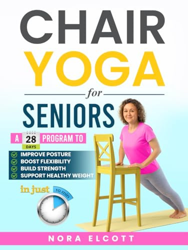 Chair Yoga for Seniors: A 28-Day Program to Improve Posture, Boost Flexibility, Build Strength, and Support Healthy Weight in Just 10 Minutes a Day