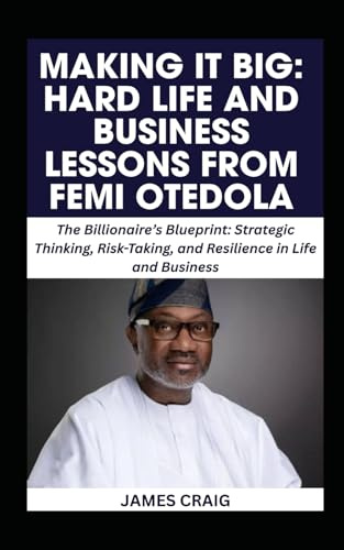 MAKING IT BIG: HARD LIFE AND BUSINESS LESSONS FROM FEMI OTEDOLA: The Billionaire’s Blueprint: Strategic Thinking, Risk-Taking, and Resilience in Life and Business