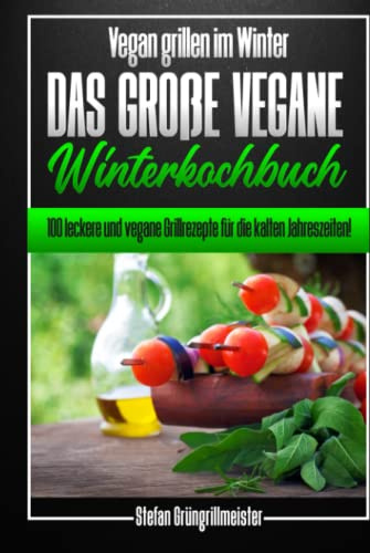 Vegan grillen im Winter – das große vegane Winterkochbuch: 100 leckere und vegane Grillrezepte für die kalten Jahreszeiten!