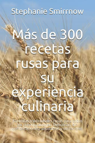 Más de 300 recetas rusas para su experiencia culinaria: Fórmulas tradicionales rusas para todas las preocupaciones. Deliciosas, sin complicaciones, saludables y sostenibles
