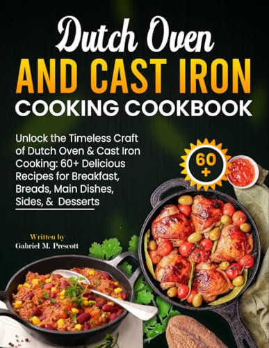 Dutch Oven and Cast Iron Cooking Cookbook: Unlock the Timeless Craft of Dutch Oven & Cast Iron Cooking: 60+ Delicious Recipes for Breakfast, Breads, Main Dishes, Sides, & Desserts