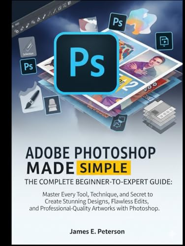 ADOBE PHOTOSHOP MADE SIMPLE: THE COMPLETE BEGINNER-TO-EXPERT GUIDE: Master Every Tool, Technique, and Secret to Create Stunning Designs, Flawless ... Professional-Quality Artworks with Photoshop.