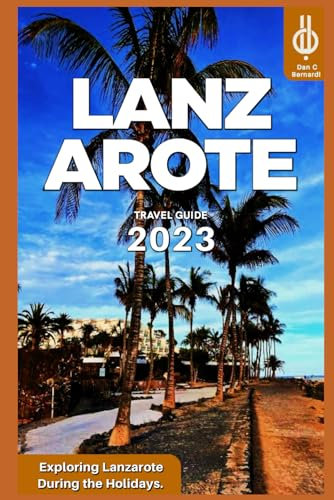 Lanzarote Travel Guide 2023: Exploring Lanzarote During the Holidays.