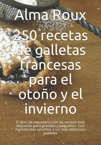 250 recetas de galletas francesas para el otoño y el invierno: El libro de repostería con las fórmulas más deliciosas para grandes y pequeños. Con ingredientes sencillos a los más deliciosos pasteles
