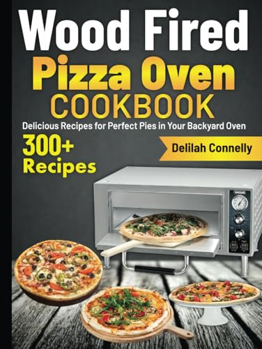 Wood Fired Pizza Oven Cookbook: Delicious Recipes for Perfect Pies in Your Backyard Oven