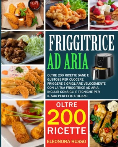 FRIGGITRICE AD ARIA: Oltre 200 ricette sane e gustose per cuocere, friggere e grigliare velocemente con la tua friggitrice ad aria. Inclusi consigli e tecniche per il suo perfetto utilizzo