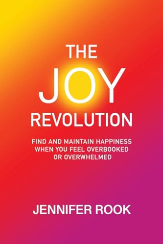 The Joy Revolution: Find and Maintain Happiness When You Feel Overbooked or Overwhelmed