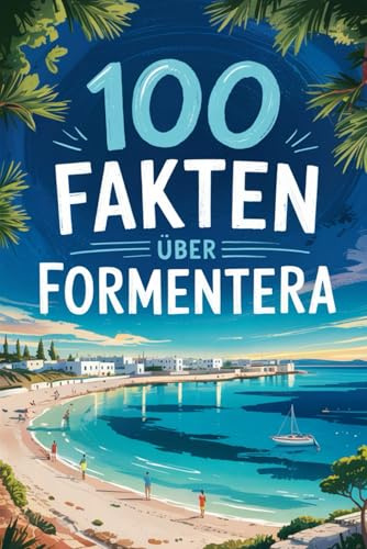 100 Fakten über Formentera: Ein kompaktes Wissensbuch über Natur, Kultur und Besonderheiten der kleinsten Baleareninsel im Mittelmeer