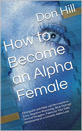 How to Become an Alpha Female: Distinguish and Wipe out Nervousness, Envy, Negative Reasoning, Beat Outrage Several Struggles. Fabricate Your Solid Relationship as a Genuine Alpha Lady