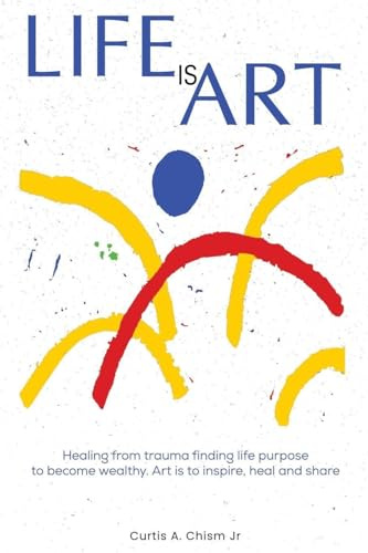 LIFE IS ART: Healing From Trauma Finding Life Purpose To Become Wealthy